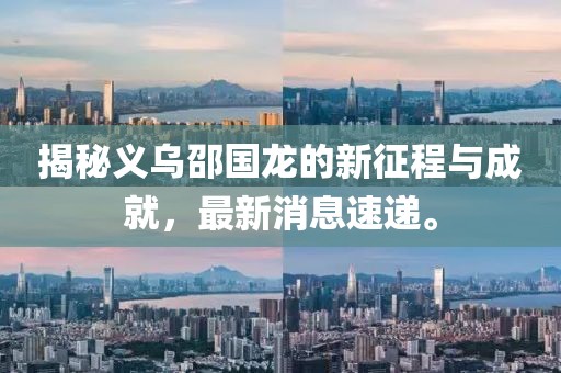 揭秘義烏邵國龍的新征程與成就，最新消息速遞。