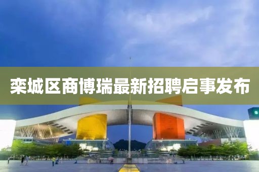 欒城區商博瑞最新招聘啟事發(fā)布
