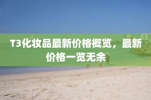 T3化妝品最新價(jià)格概覽，最新價(jià)格一覽無(wú)余