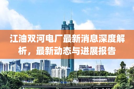 江油雙河電廠(chǎng)最新消息深度解析，最新動(dòng)態(tài)與進(jìn)展報告