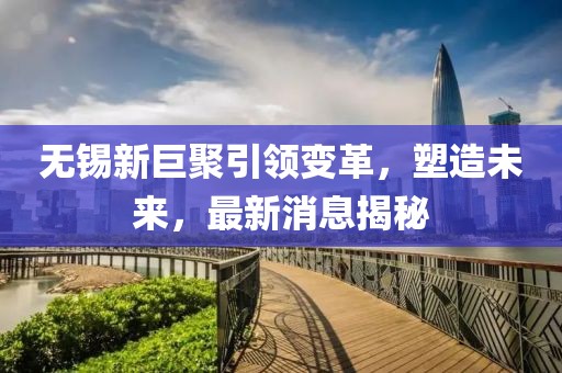 無(wú)錫新巨聚引領(lǐng)變革，塑造未來(lái)，最新消息揭秘