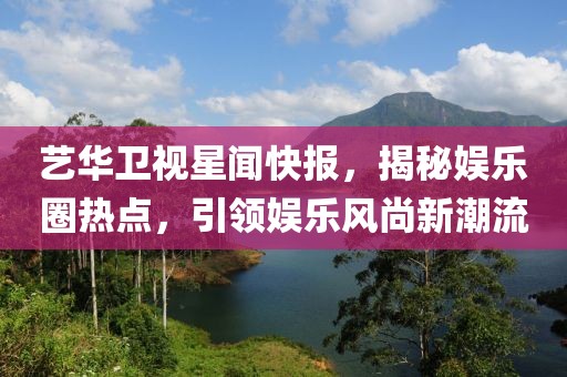 藝華衛視星聞快報，揭秘娛樂(lè )圈熱點(diǎn)，引領(lǐng)娛樂(lè )風(fēng)尚新潮流