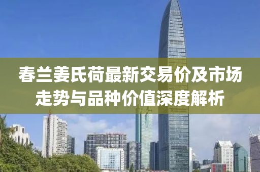 春蘭姜氏荷最新交易價(jià)及市場(chǎng)走勢與品種價(jià)值深度解析