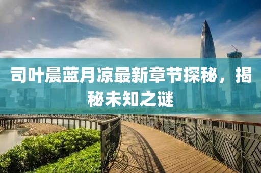 司葉晨藍月涼最新章節探秘，揭秘未知之謎