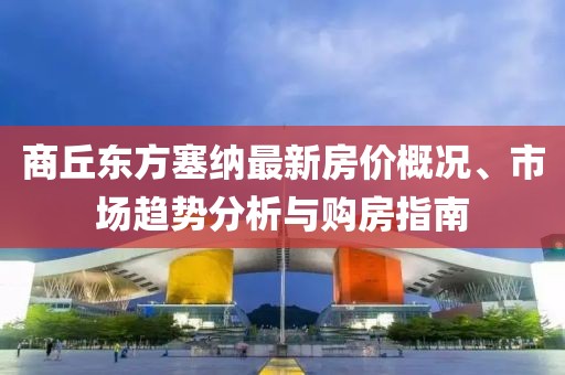 商丘東方塞納最新房?jì)r(jià)概況、市場(chǎng)趨勢分析與購房指南