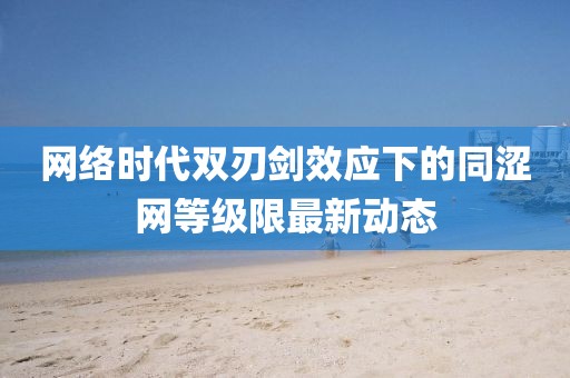 網(wǎng)絡(luò )時(shí)代雙刃劍效應下的同澀網(wǎng)等級限最新動(dòng)態(tài)