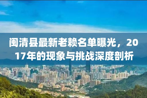 閩清縣最新老賴(lài)名單曝光，2017年的現象與挑戰深度剖析