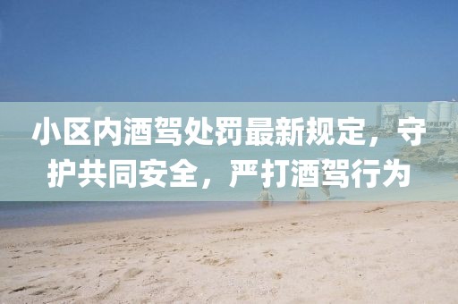 小區內酒駕處罰最新規定，守護共同安全，嚴打酒駕行為
