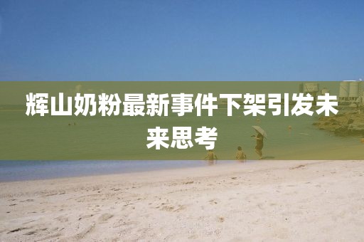 輝山奶粉最新事件下架引發(fā)未來(lái)思考