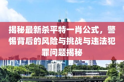 揭秘最新殺平特一肖公式，警惕背后的風(fēng)險與挑戰與違法犯罪問(wèn)題揭秘