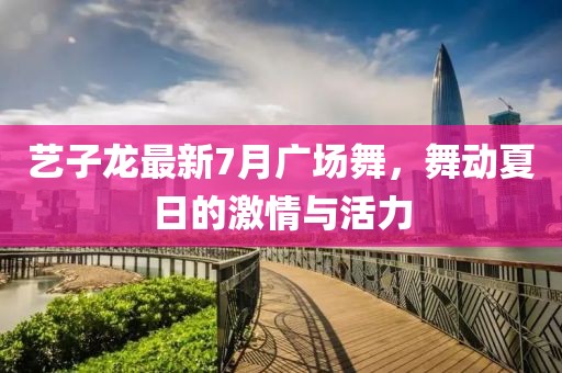 藝子龍最新7月廣場(chǎng)舞，舞動(dòng)夏日的激情與活力
