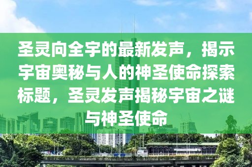 圣靈向全宇的最新發(fā)聲，揭示宇宙奧秘與人的神圣使命探索標題，圣靈發(fā)聲揭秘宇宙之謎與神圣使命