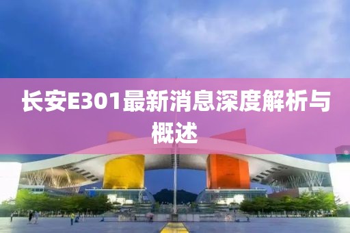 長(cháng)安E301最新消息深度解析與概述