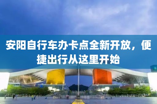 安陽(yáng)自行車(chē)辦卡點(diǎn)全新開(kāi)放，便捷出行從這里開(kāi)始