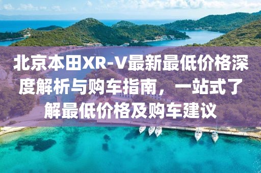 北京本田XR-V最新最低價(jià)格深度解析與購車(chē)指南，一站式了解最低價(jià)格及購車(chē)建議