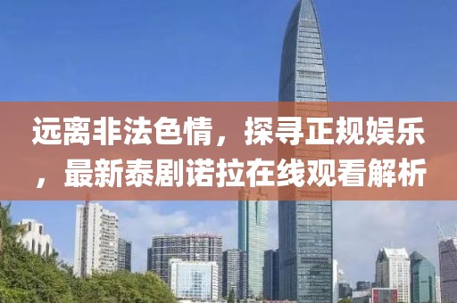遠離非法色情，探尋正規娛樂(lè )，最新泰劇諾拉在線(xiàn)觀(guān)看解析