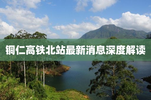 銅仁高鐵北站最新消息深度解讀