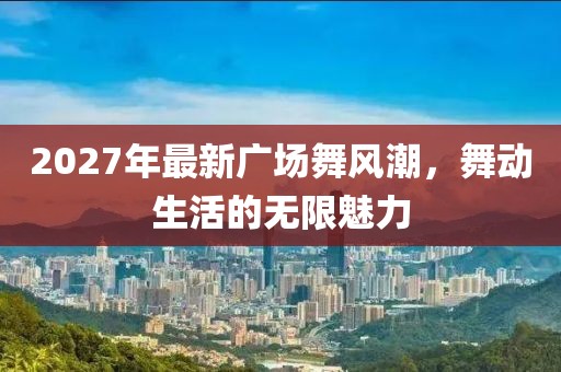 2027年最新廣場(chǎng)舞風(fēng)潮，舞動(dòng)生活的無(wú)限魅力