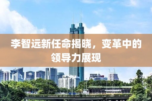 李智遠新任命揭曉，變革中的領(lǐng)導力展現