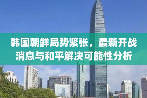 韓國朝鮮局勢緊張，最新開(kāi)戰消息與和平解決可能性分析