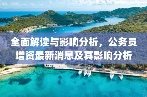 全面解讀與影響分析，公務(wù)員增資最新消息及其影響分析