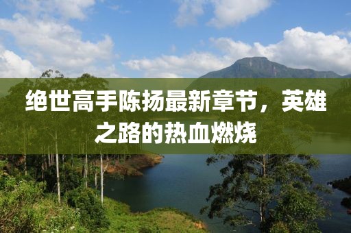 絕世高手陳揚最新章節，英雄之路的熱血燃燒