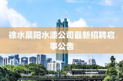 徐水晨陽(yáng)水漆公司最新招聘啟事公告