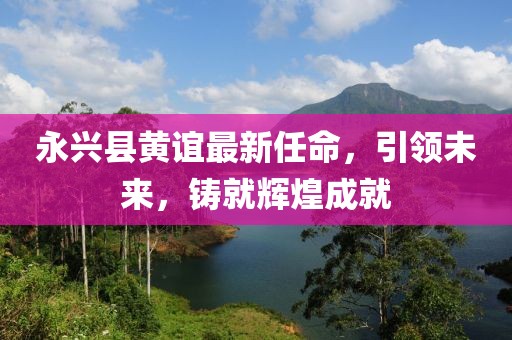 永興縣黃誼最新任命，引領(lǐng)未來(lái)，鑄就輝煌成就