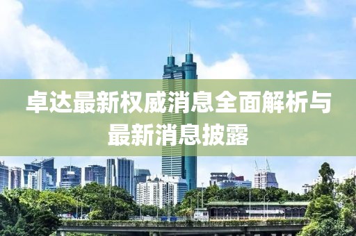 卓達最新權威消息全面解析與最新消息披露