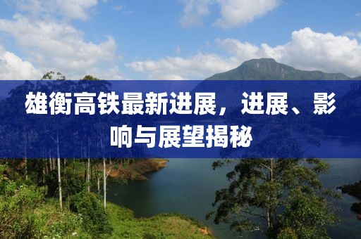 雄衡高鐵最新進(jìn)展，進(jìn)展、影響與展望揭秘