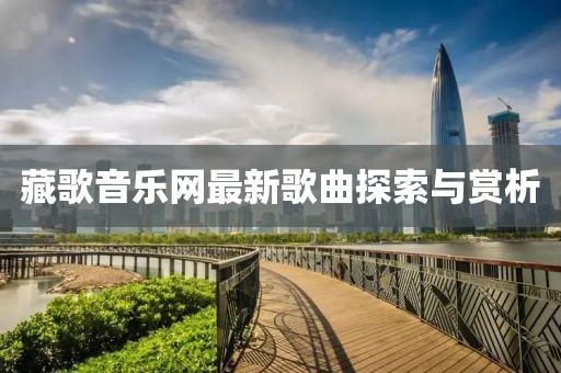 藏歌音樂(lè )網(wǎng)最新歌曲探索與賞析