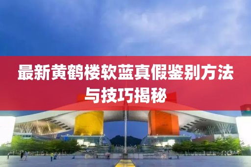 最新黃鶴樓軟藍真假鑒別方法與技巧揭秘