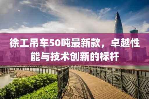 徐工吊車(chē)50噸最新款，卓越性能與技術(shù)創(chuàng  )新的標桿