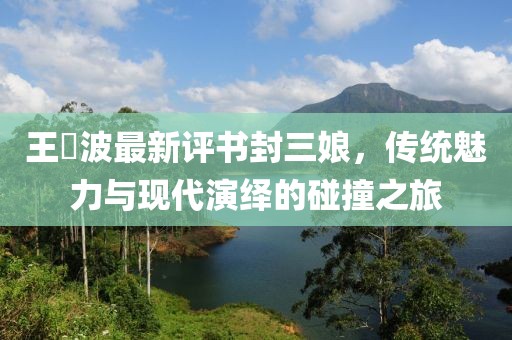 王玥波最新評書(shū)封三娘，傳統魅力與現代演繹的碰撞之旅