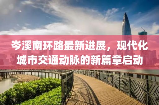 岑溪南環(huán)路最新進(jìn)展，現代化城市交通動(dòng)脈的新篇章啟動(dòng)