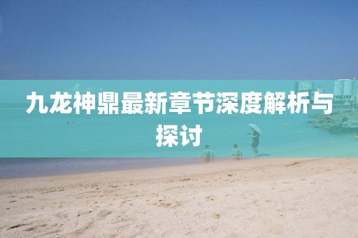 九龍神鼎最新章節深度解析與探討