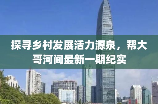 探尋鄉村發(fā)展活力源泉，幫大哥河間最新一期紀實(shí)