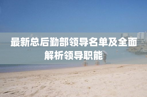最新總后勤部領(lǐng)導名單及全面解析領(lǐng)導職能
