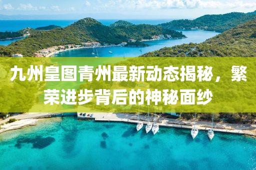九州皇圖青州最新動(dòng)態(tài)揭秘，繁榮進(jìn)步背后的神秘面紗