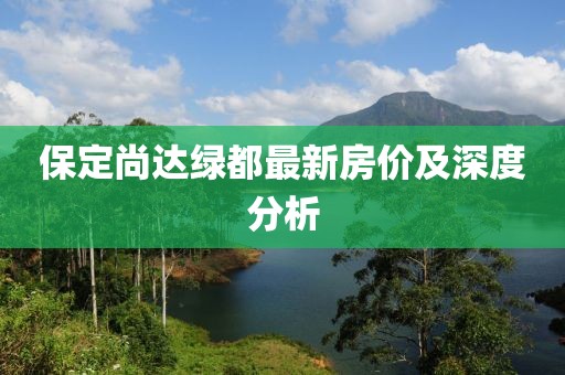 保定尚達綠都最新房?jì)r(jià)及深度分析