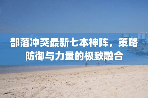 部落沖突最新七本神陣，策略防御與力量的極致融合