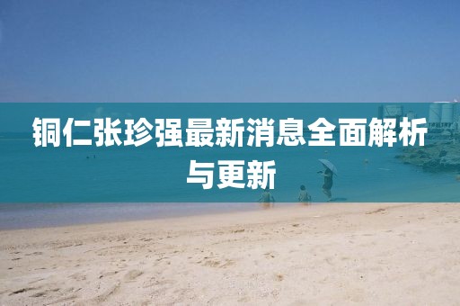 銅仁張珍強最新消息全面解析與更新