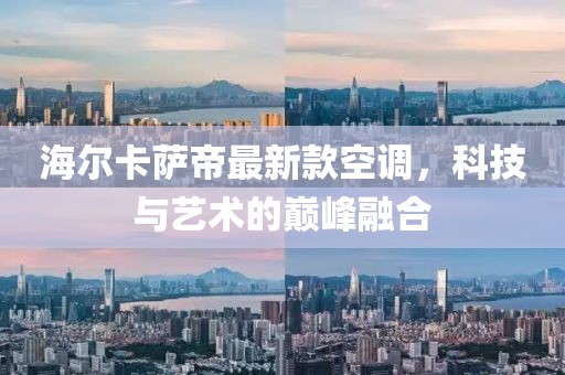 海爾卡薩帝最新款空調，科技與藝術(shù)的巔峰融合