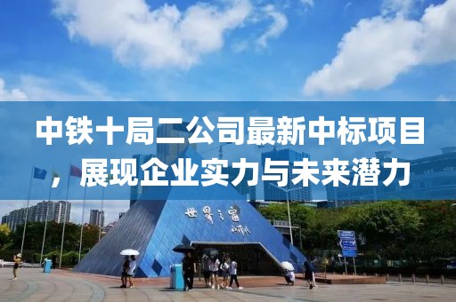中鐵十局二公司最新中標項目，展現企業(yè)實(shí)力與未來(lái)潛力
