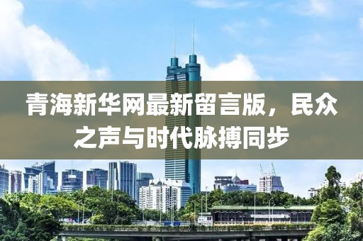 青海新華網(wǎng)最新留言版，民眾之聲與時(shí)代脈搏同步