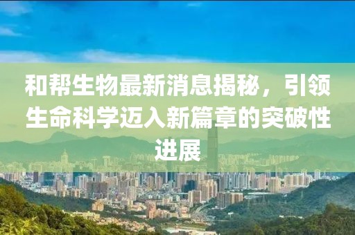和幫生物最新消息揭秘，引領(lǐng)生命科學(xué)邁入新篇章的突破性進(jìn)展
