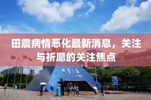 田震病情惡化最新消息，關(guān)注與祈愿的關(guān)注焦點(diǎn)
