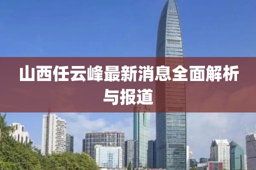 山西任云峰最新消息全面解析與報道