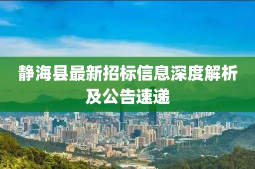 靜?？h最新招標信息深度解析及公告速遞