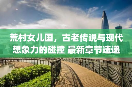 荒村女兒國，古老傳說(shuō)與現代想象力的碰撞 最新章節速遞